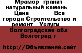 Мрамор, гранит, натуральный камень! › Цена ­ 10 000 - Все города Строительство и ремонт » Услуги   . Волгоградская обл.,Волгоград г.